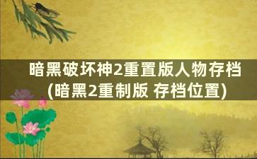 暗黑破坏神2重置版人物存档(暗黑2重制版 存档位置)